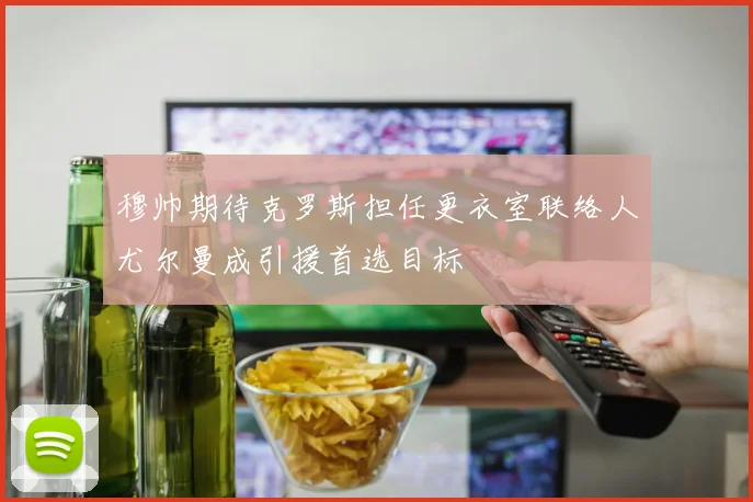 穆帅期待克罗斯担任更衣室联络人尤尔曼成引援首选目标