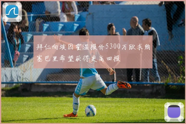 拜仁向埃因霍温报价5300万欧求购塞巴里希望获得更高回报
