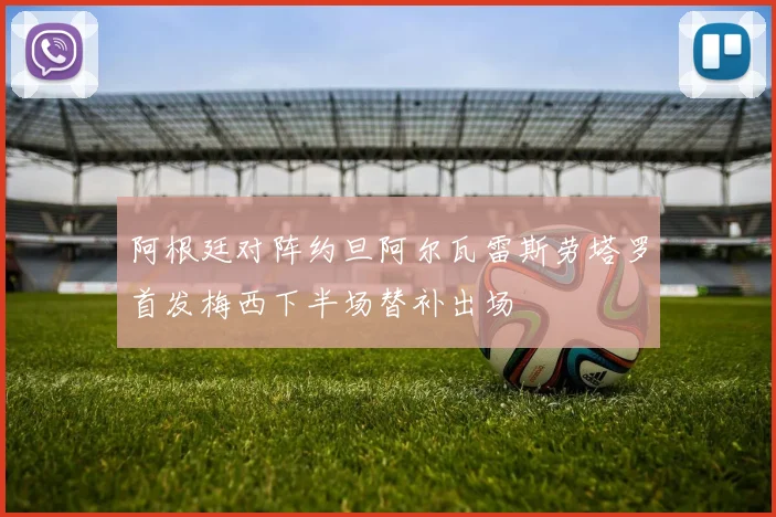 阿根廷对阵约旦阿尔瓦雷斯劳塔罗首发梅西下半场替补出场