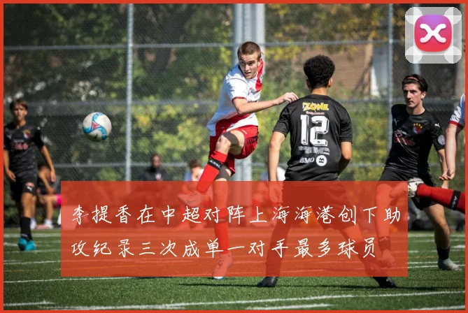 李提香在中超对阵上海海港创下助攻纪录三次成单一对手最多球员