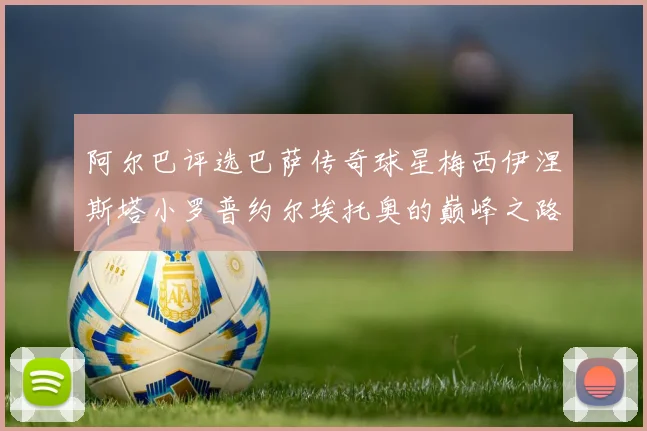 阿尔巴评选巴萨传奇球星梅西伊涅斯塔小罗普约尔埃托奥的巅峰之路
