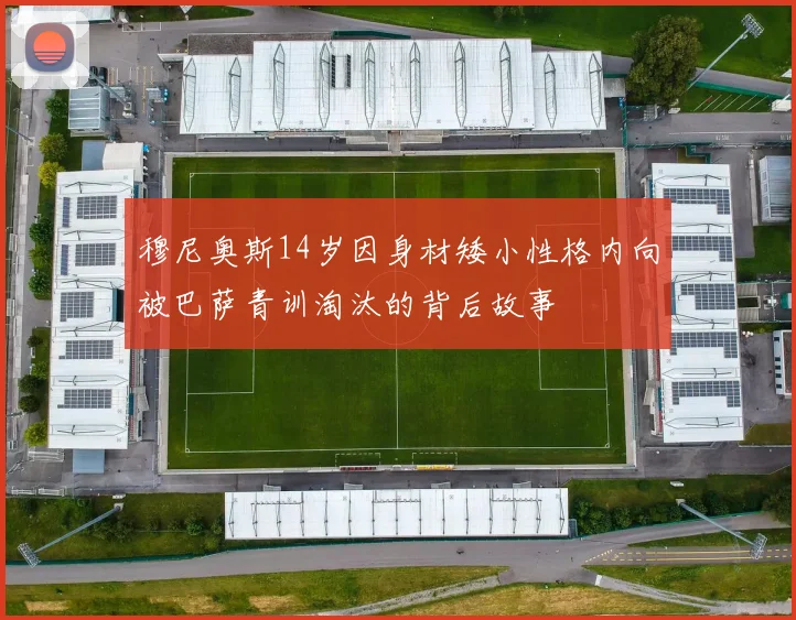 穆尼奥斯14岁因身材矮小性格内向被巴萨青训淘汰的背后故事