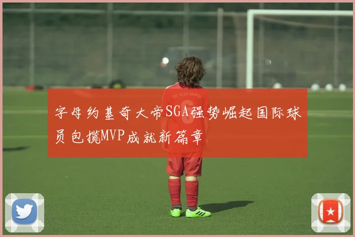 字母约基奇大帝SGA强势崛起国际球员包揽MVP成就新篇章