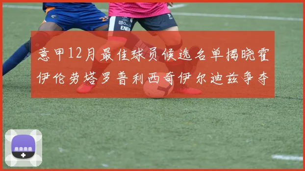 意甲12月最佳球员候选名单揭晓霍伊伦劳塔罗普利西奇伊尔迪兹争夺荣誉