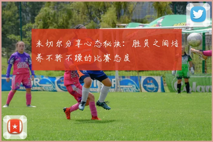 米切尔分享心态秘诀：胜负之间培养不骄不躁的比赛态度