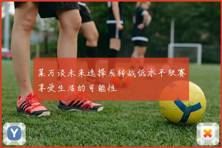 莱万谈未来选择或转战低水平联赛享受生活的可能性