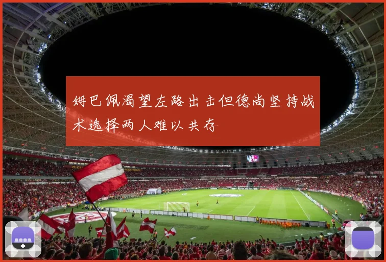 姆巴佩渴望左路出击但德尚坚持战术选择两人难以共存