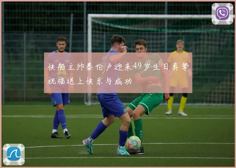 快船主帅泰伦卢迎来49岁生日真挚祝福送上快乐与成功