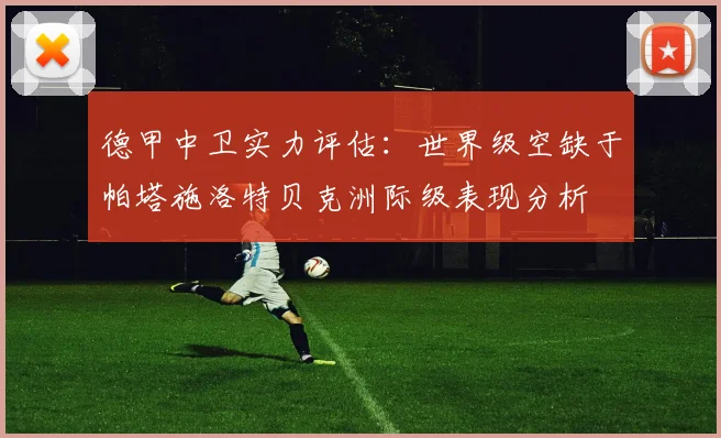 德甲中卫实力评估:世界级空缺于帕塔施洛特贝克洲际级表现分析