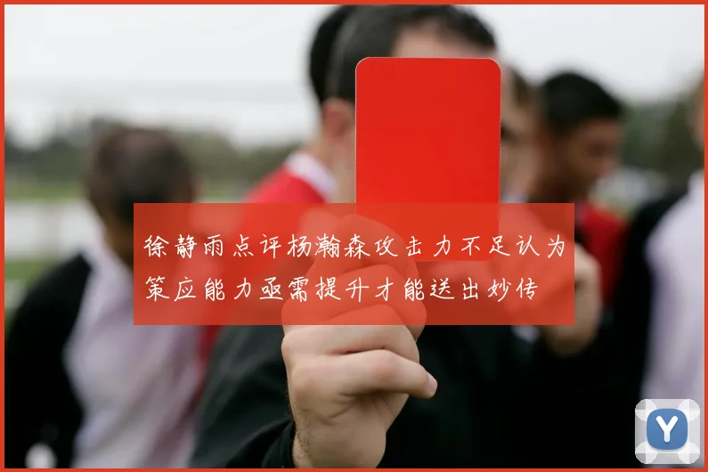 徐静雨点评杨瀚森攻击力不足认为策应能力亟需提升才能送出妙传