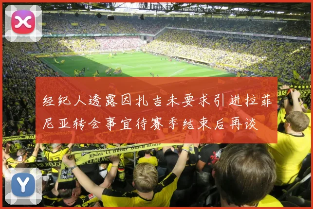 经纪人透露因扎吉未要求引进拉菲尼亚转会事宜待赛季结束后再谈