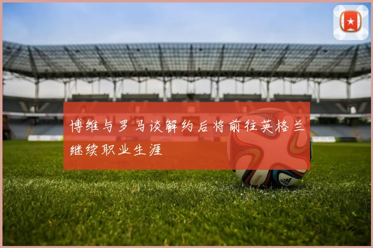 博维与罗马谈解约后将前往英格兰继续职业生涯