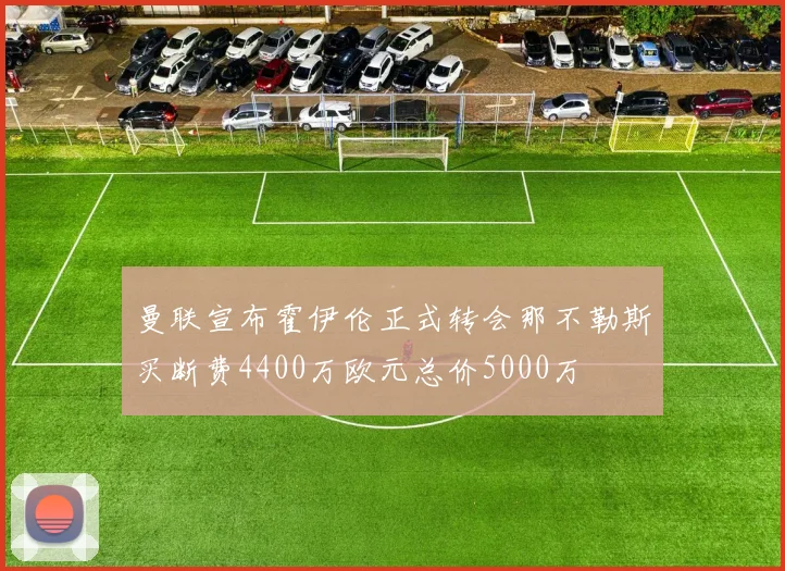 曼联宣布霍伊伦正式转会那不勒斯买断费4400万欧元总价5000万
