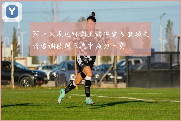 阿卡夫表达对国王的热爱与激动之情感谢被国王选中成为一员