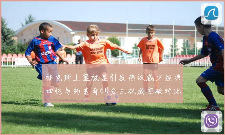 福克斯上篮被盖引发热议威少经典回忆与约基奇60分三双成空砍对比