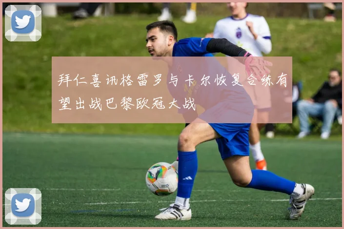 拜仁喜讯格雷罗与卡尔恢复合练有望出战巴黎欧冠大战