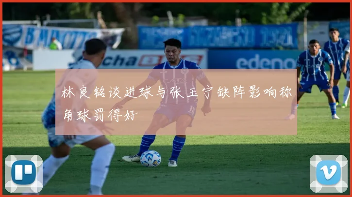 林良铭谈进球与张玉宁缺阵影响称角球罚得好