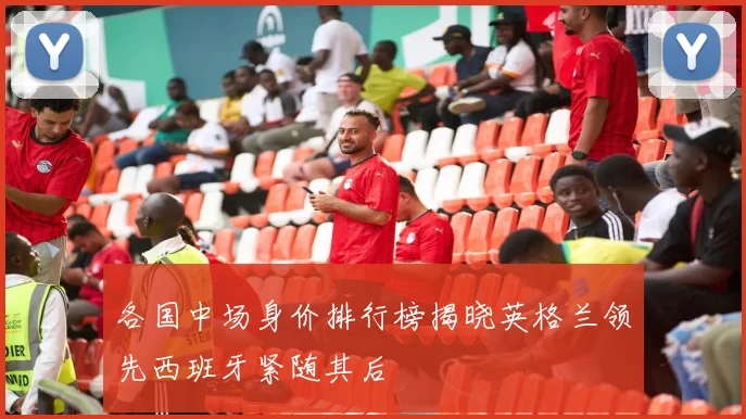 各国中场身价排行榜揭晓英格兰领先西班牙紧随其后