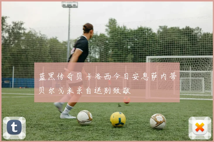 蓝黑传奇贝卡洛西今日安息萨内蒂贝尔戈米亲自送别致敬